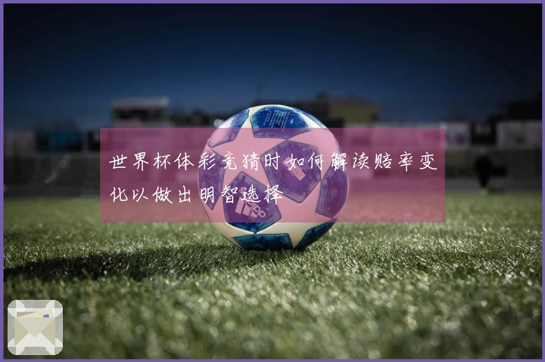 世界杯体彩竞猜时如何解读赔率变化以做出明智选择