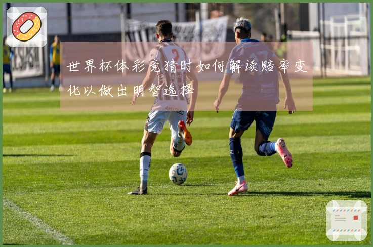 世界杯体彩竞猜时如何解读赔率变化以做出明智选择